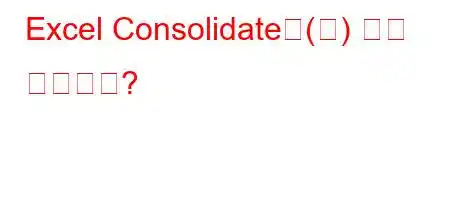 Excel Consolidate은(는) 무슨 뜻인가요?